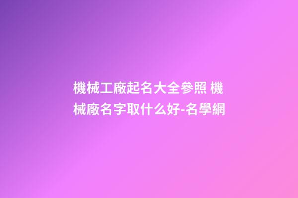 機械工廠起名大全參照 機械廠名字取什么好-名學網